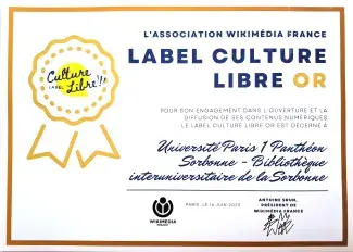 L'Association Wikimédia France - Label Culture Libre Or - Pour son engagement dans l'ouverture et la diffusion de ses contenus numériques, le label culture libre or est décerné à : Université Paris 1 Panthéon-Sorbonne, Bibliothèque interuniversitaire de la Sorbonne - Paris, le 26 juin 2025 - Signé par Antoine Srun Président de Wikimédia France